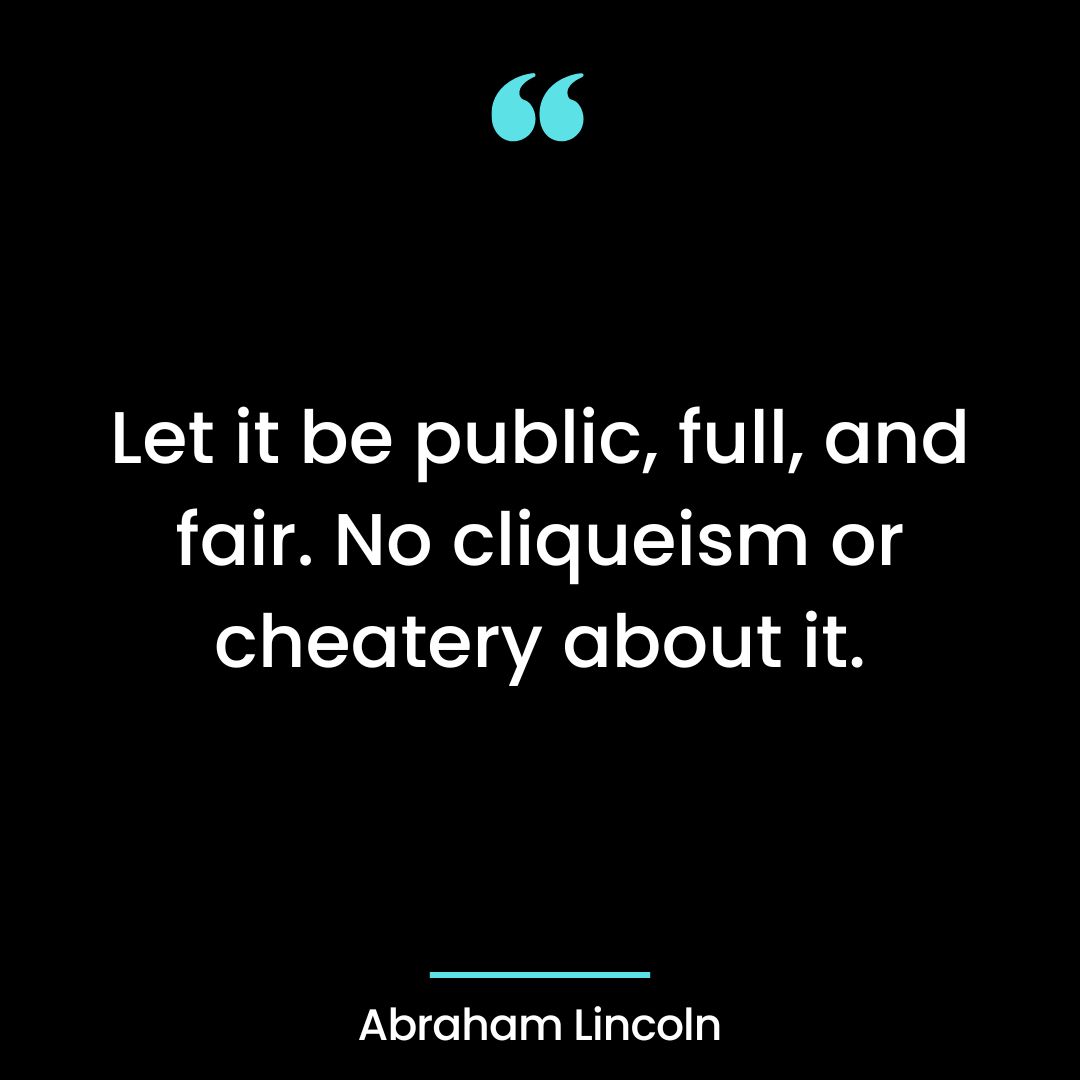 Let it be public, full, and fair. No cliqueism or cheatery about it.