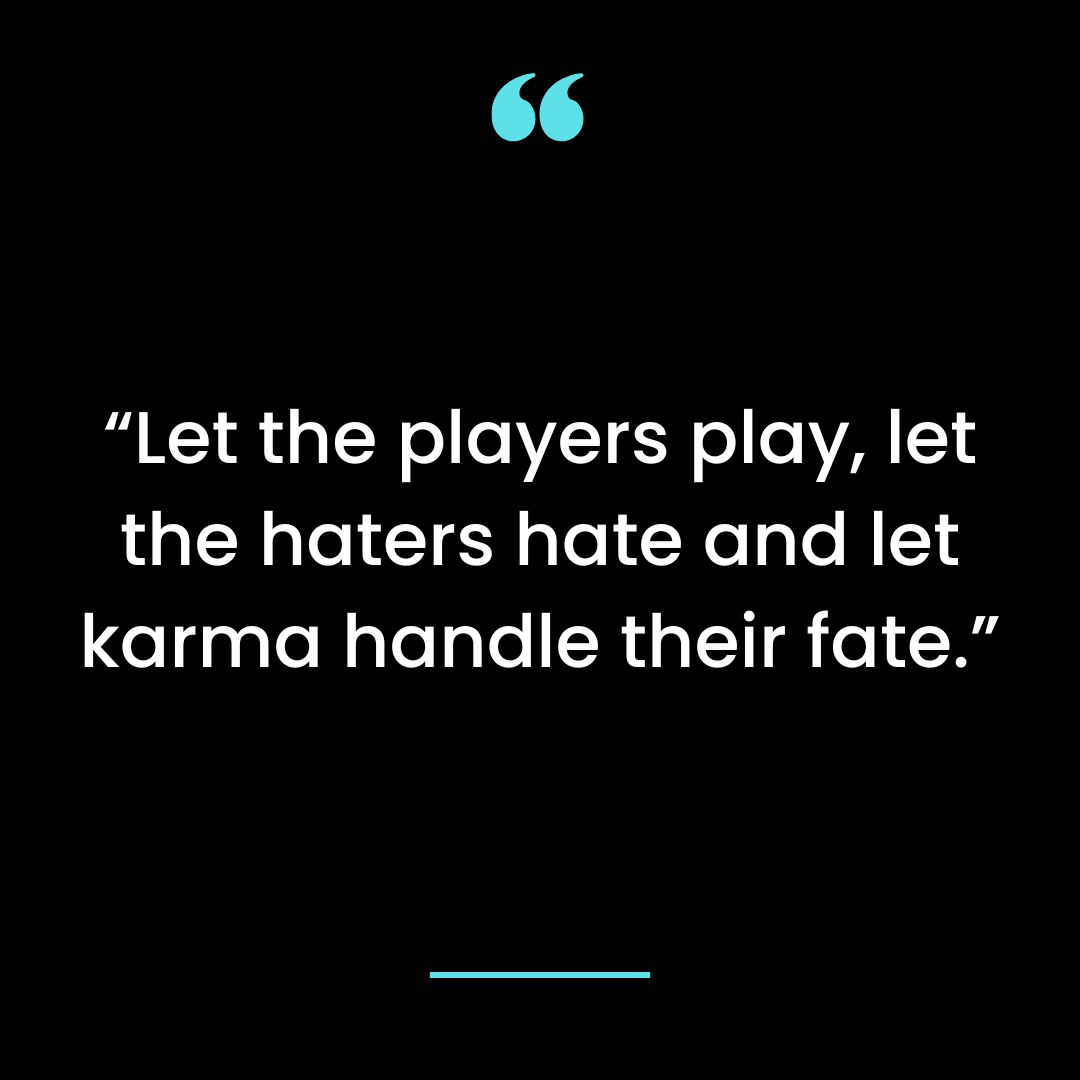 Let the players play, let the haters hate and let karma handle their fate.