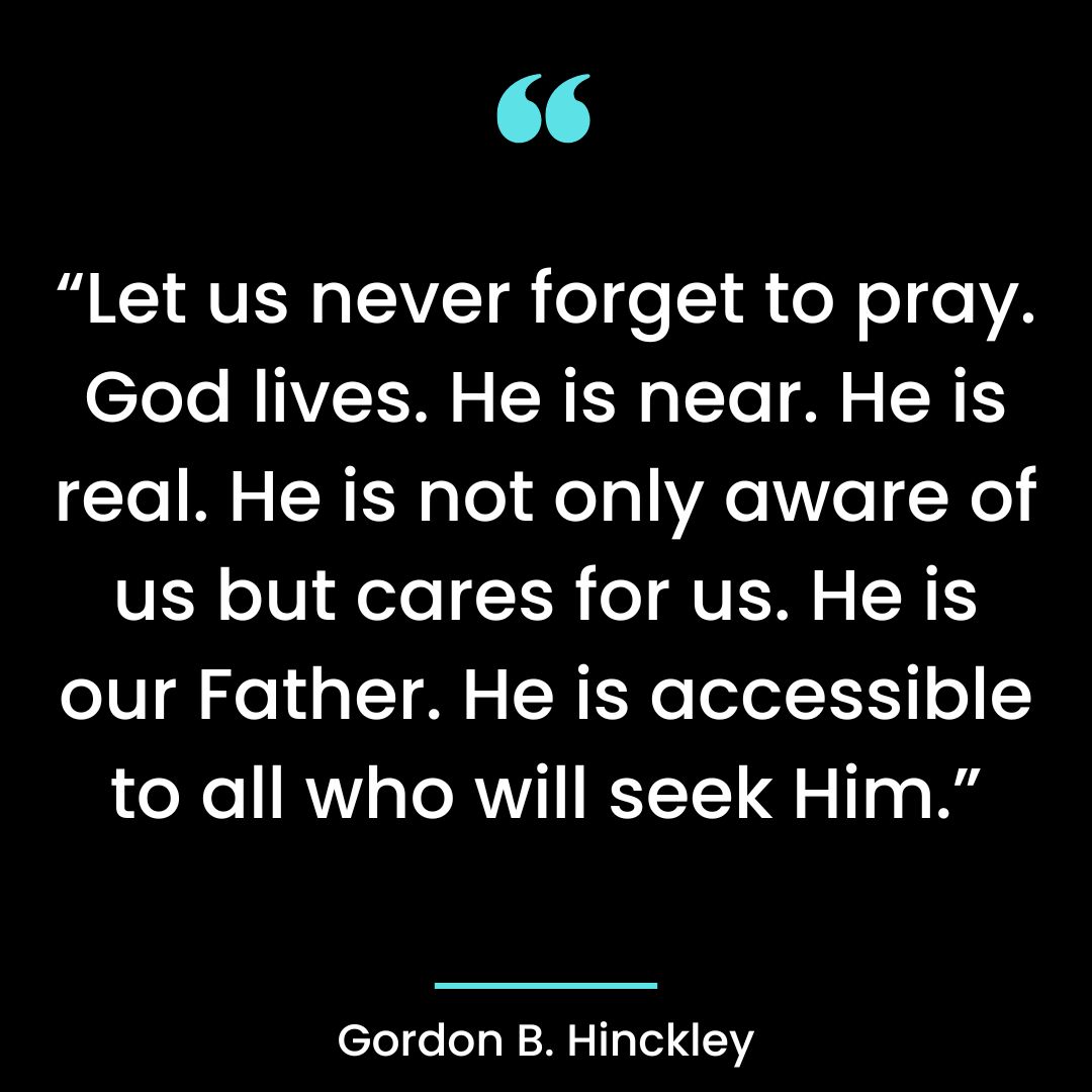 “Let us never forget to pray. God lives. He is near. He is real. He is not only aware of us
