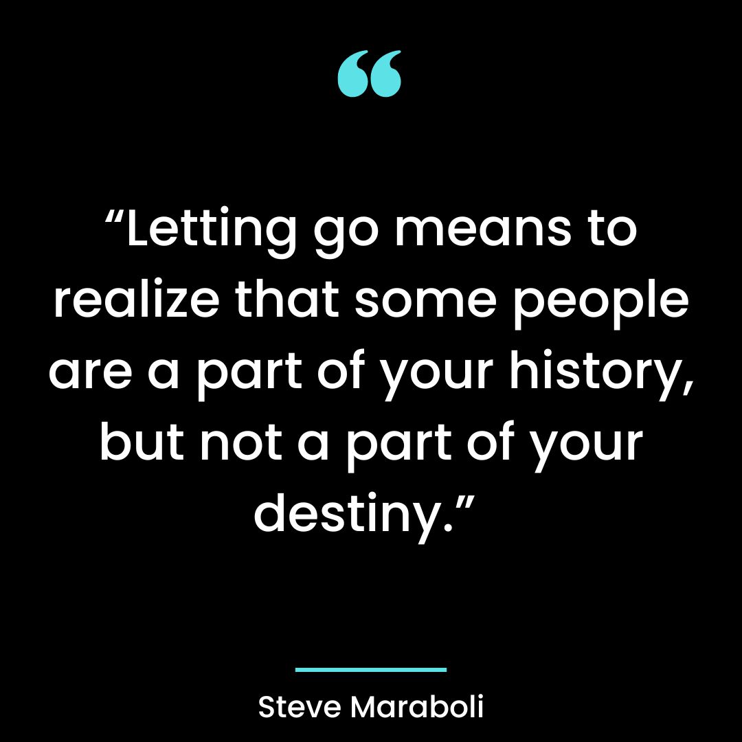 “Letting go means to realize that some people are a part of your history, but not a
