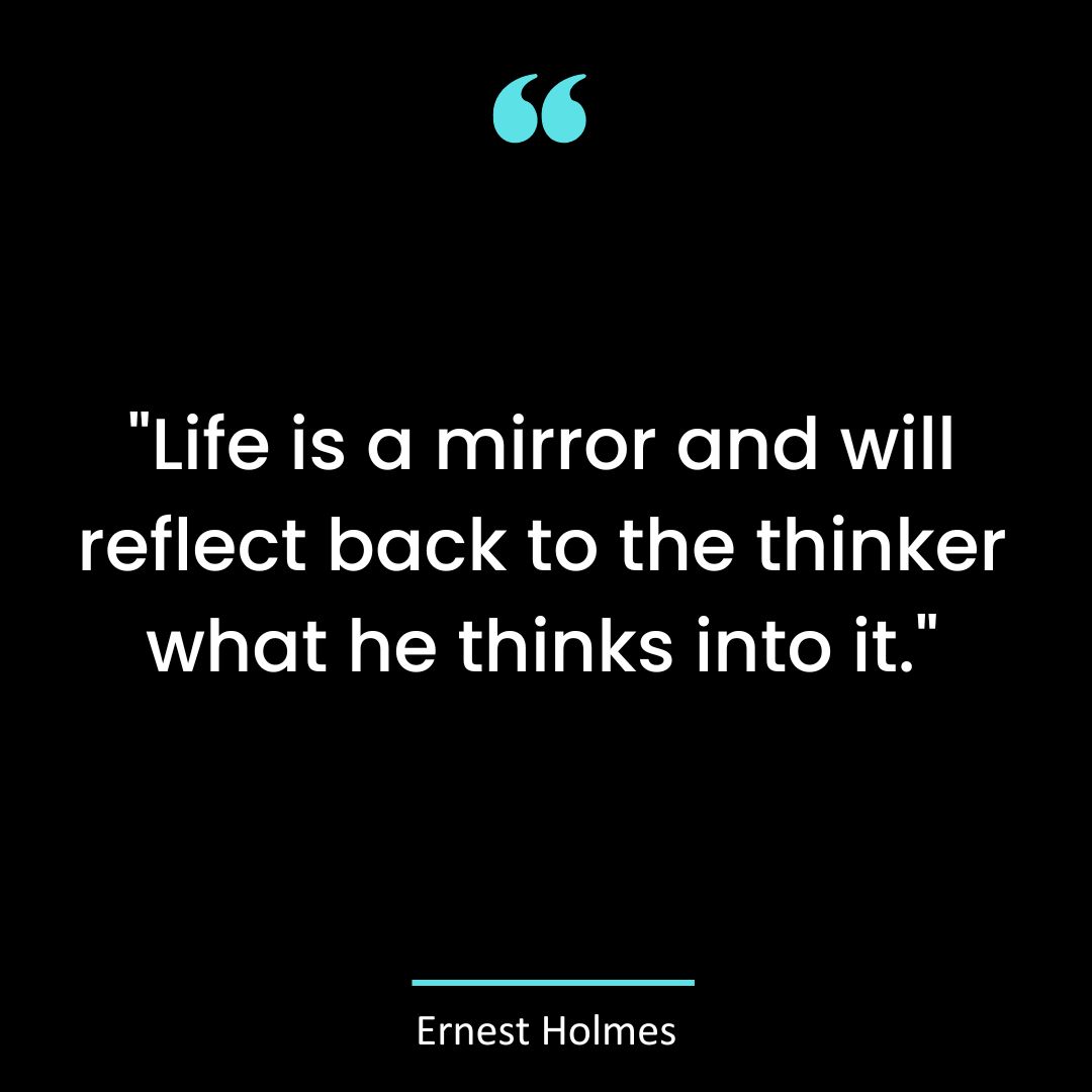 “Life is a mirror and will reflect back to the thinker what he thinks into it.”