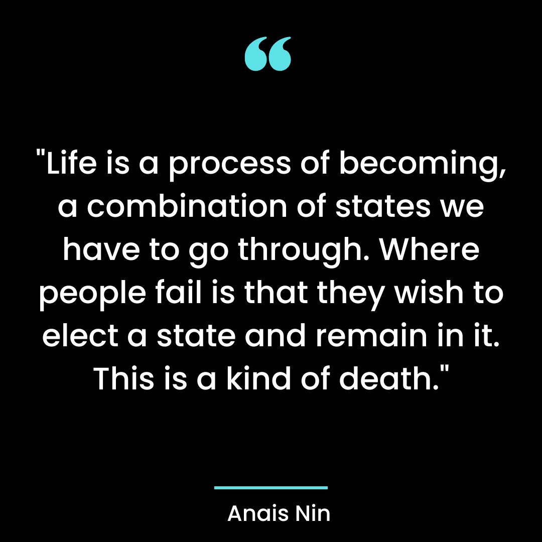“Life is a process of becoming, a combination of states we have to go through. Where people
