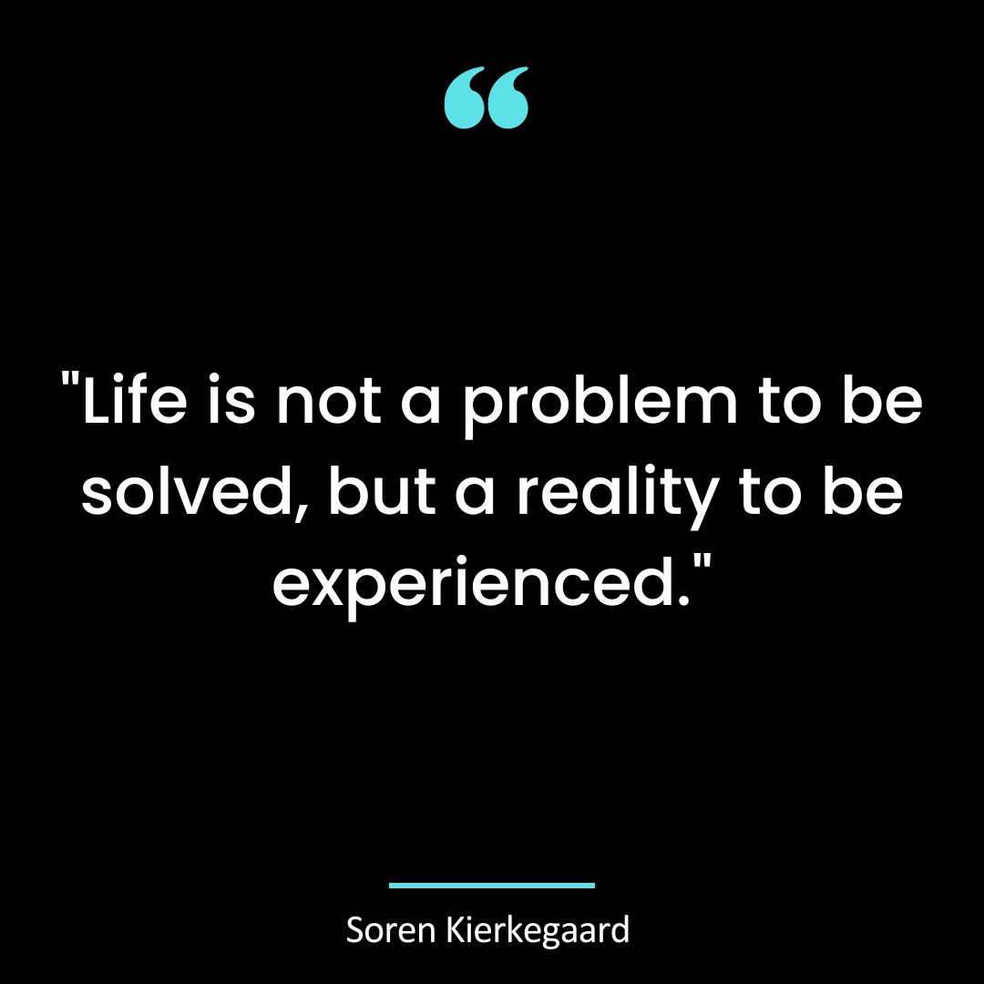 “Life is not a problem to be solved, but a reality to be experienced.”