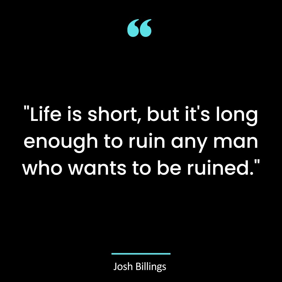 “Life is short, but it’s long enough to ruin any man who wants to be ruined.”