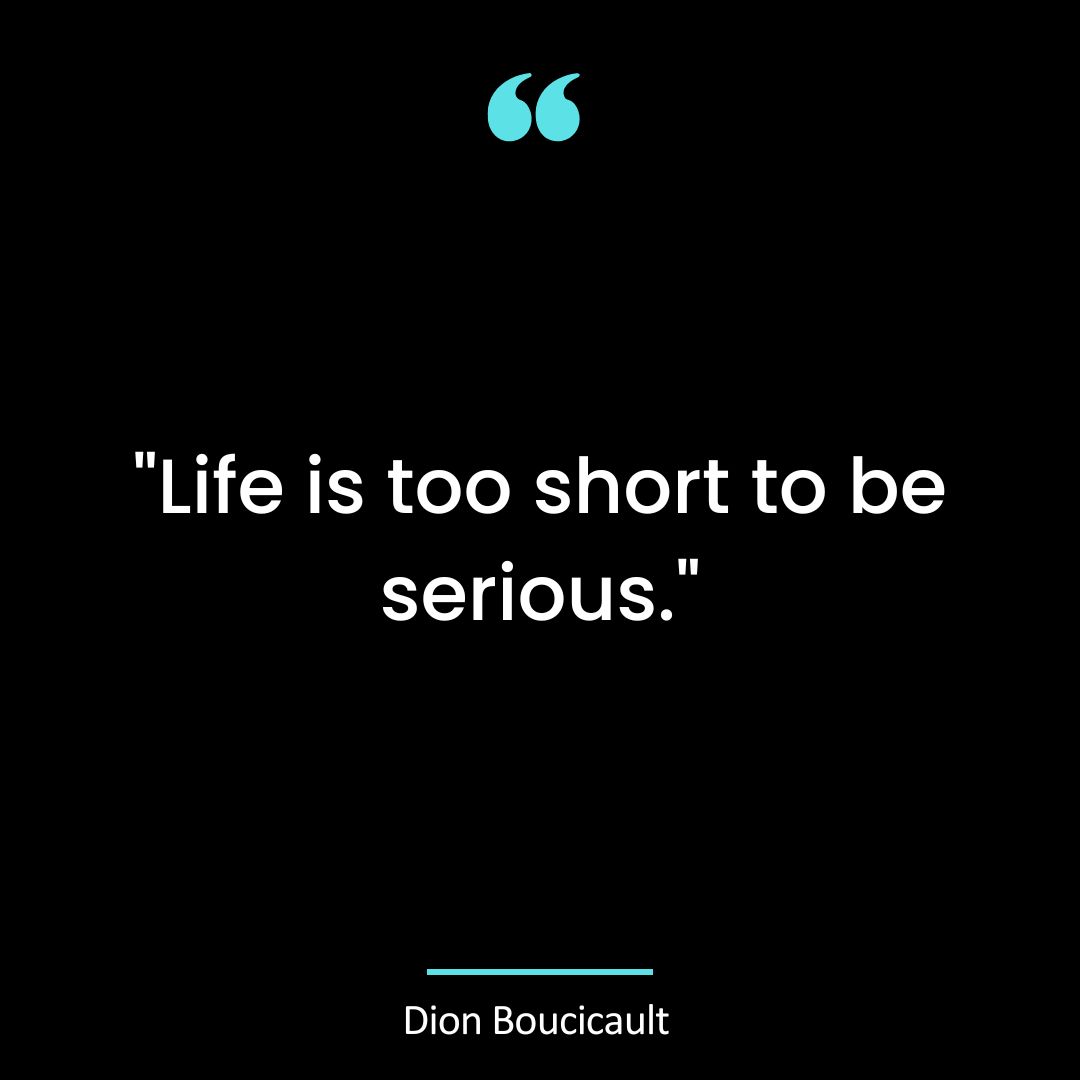 “Life is too short to be serious”