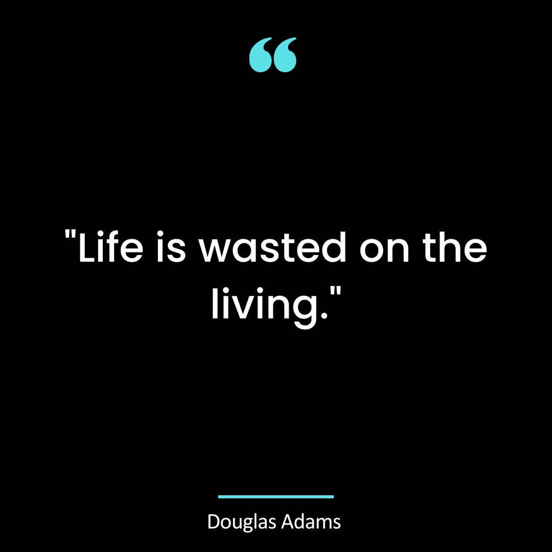 “Life is wasted on the living.”