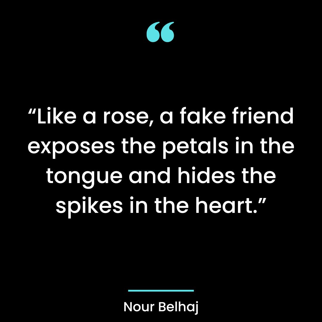 “Like a rose, a fake friend exposes the petals in the tongue and hides the spikes in the heart.”