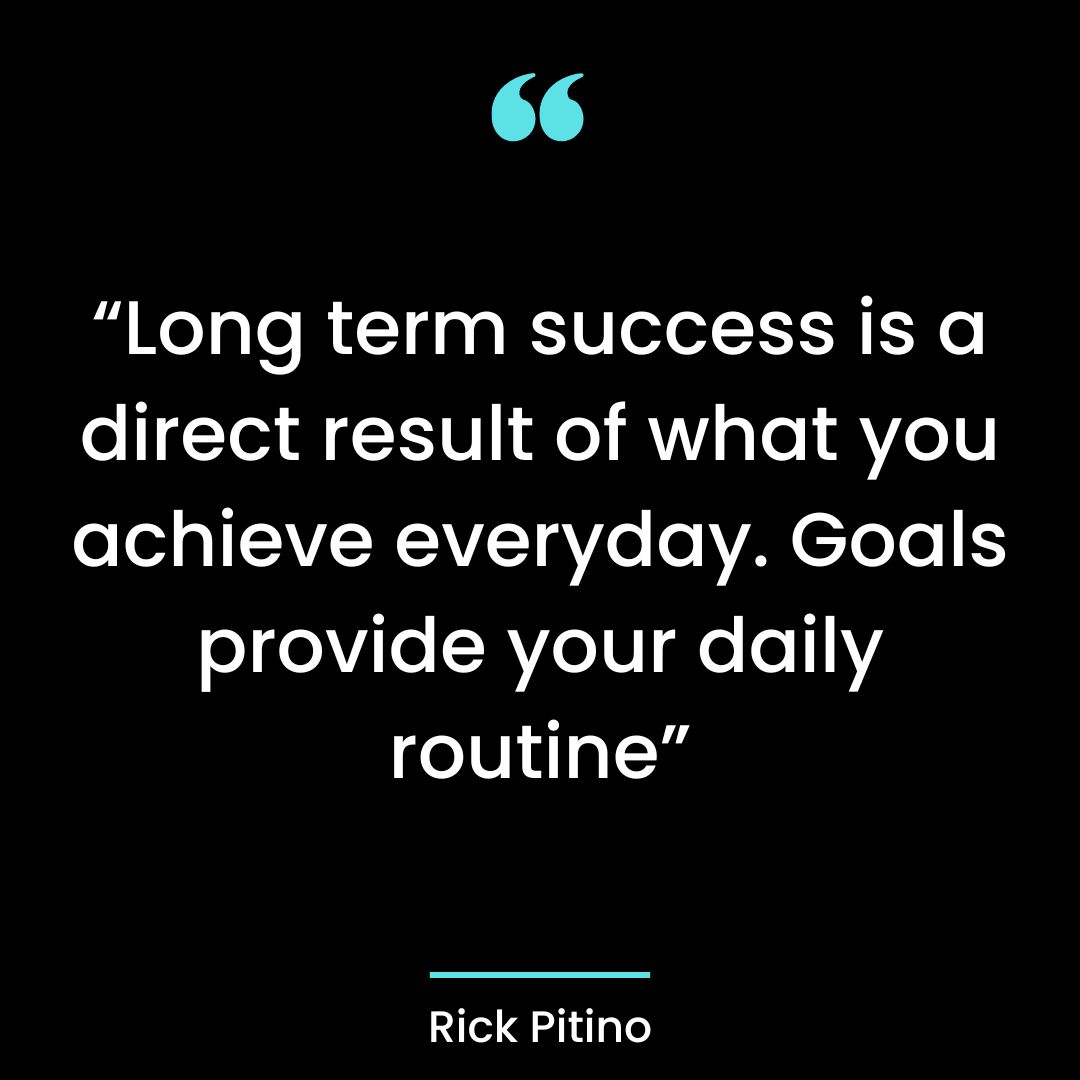 “Long term success is a direct result of what you achieve everyday. Goals provide your