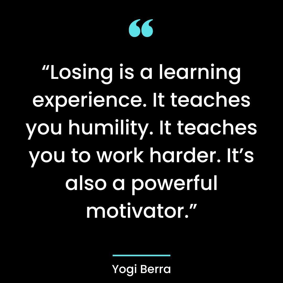 “Losing is a learning experience. It teaches you humility. It teaches you to work harder.