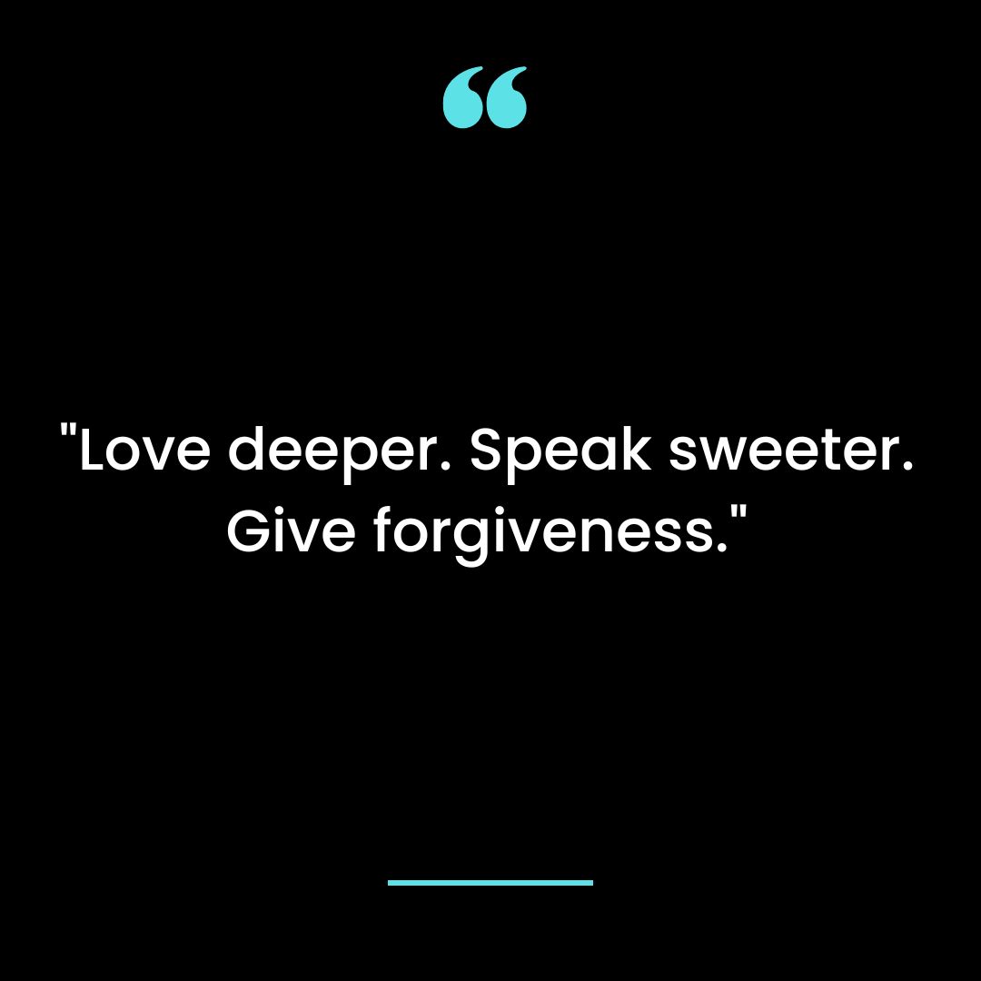 “Love deeper. Speak sweeter. Give forgiveness.”
