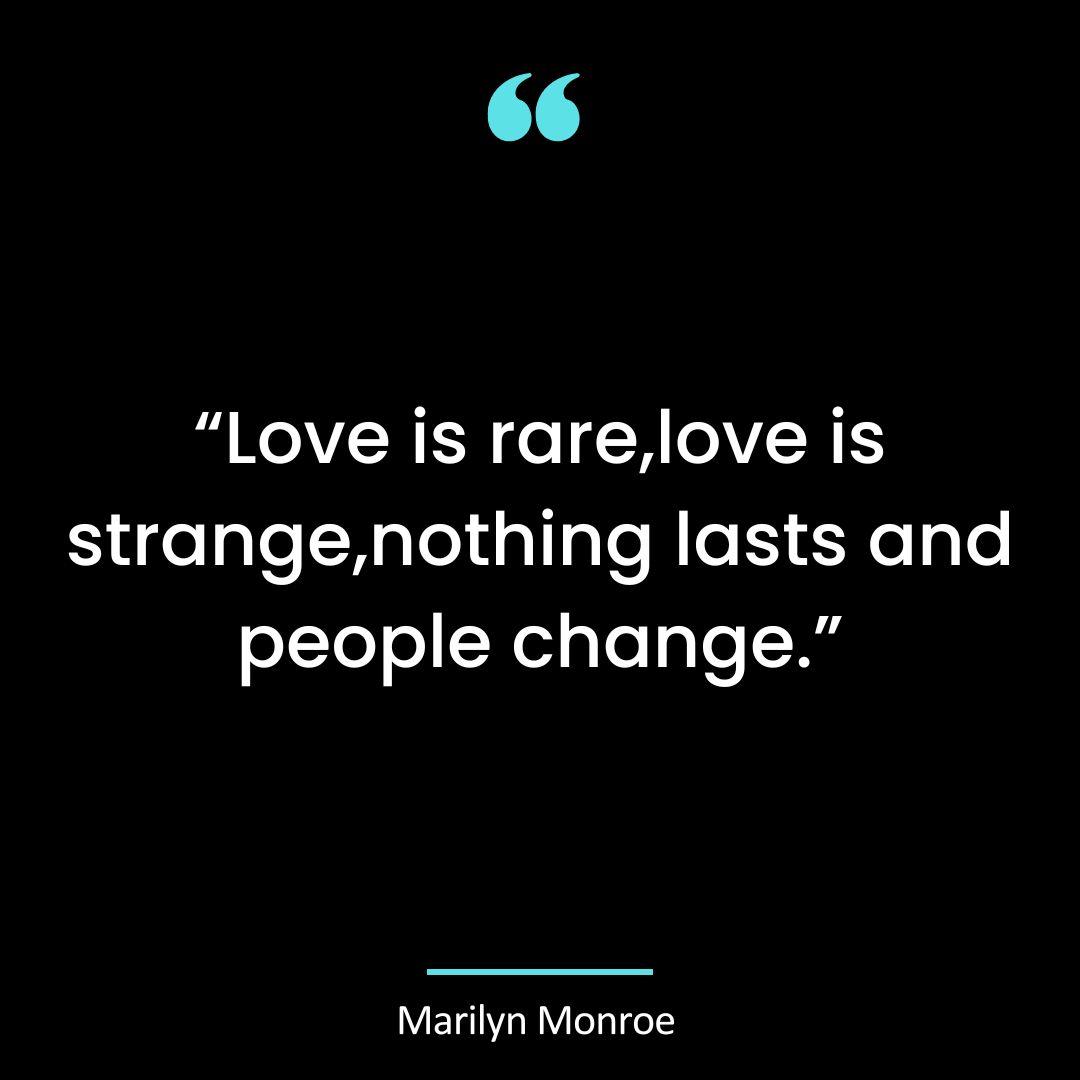 “Love is rare,love is strange,nothing lasts and people change.”