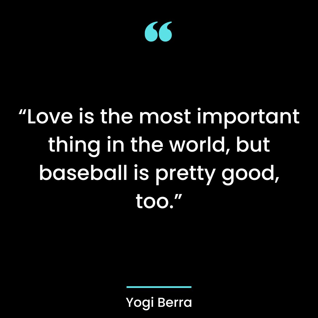 “Love is the most important thing in the world, but baseball is pretty good, too.”