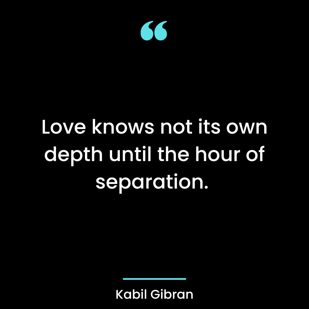 Love knows not its own depth until the hour of separation.