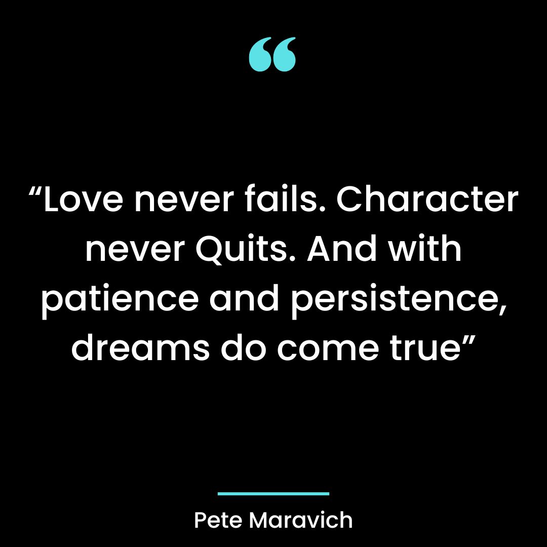“Love never fails. Character never Quits. And with patience and persistence, dreams do come true”