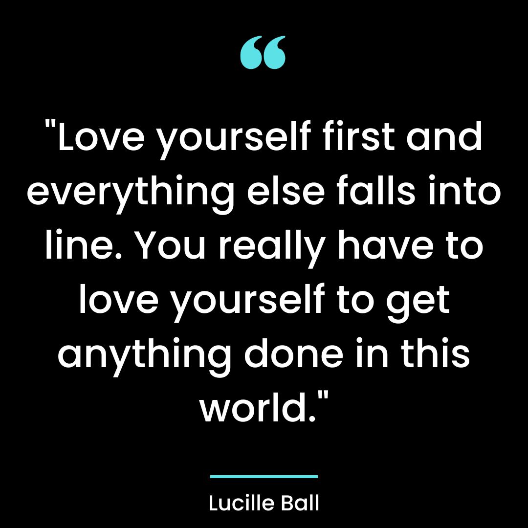 “Love yourself first and everything else falls into line. You really have to love yourself to get