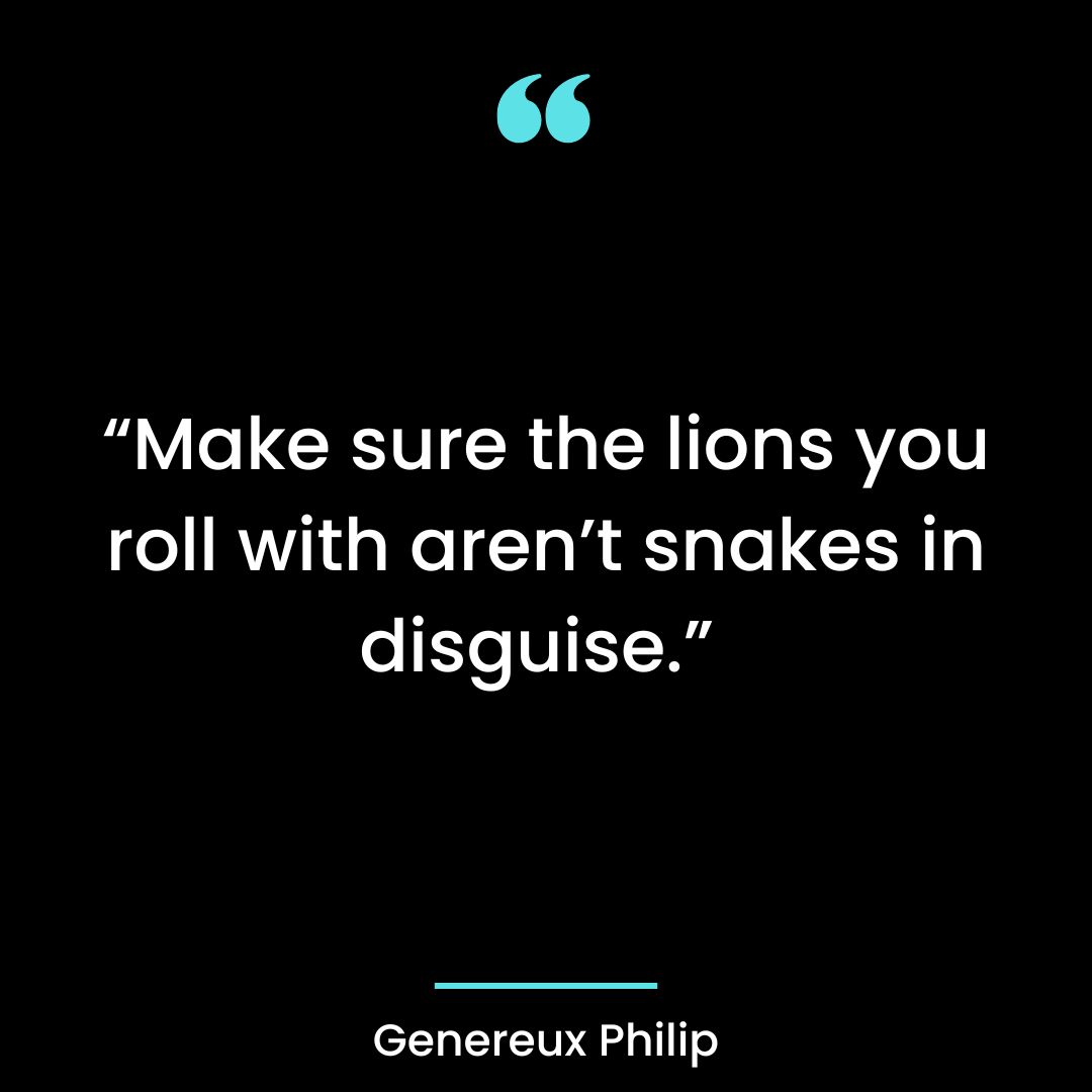 “Make sure the lions you roll with aren’t snakes in disguise.”