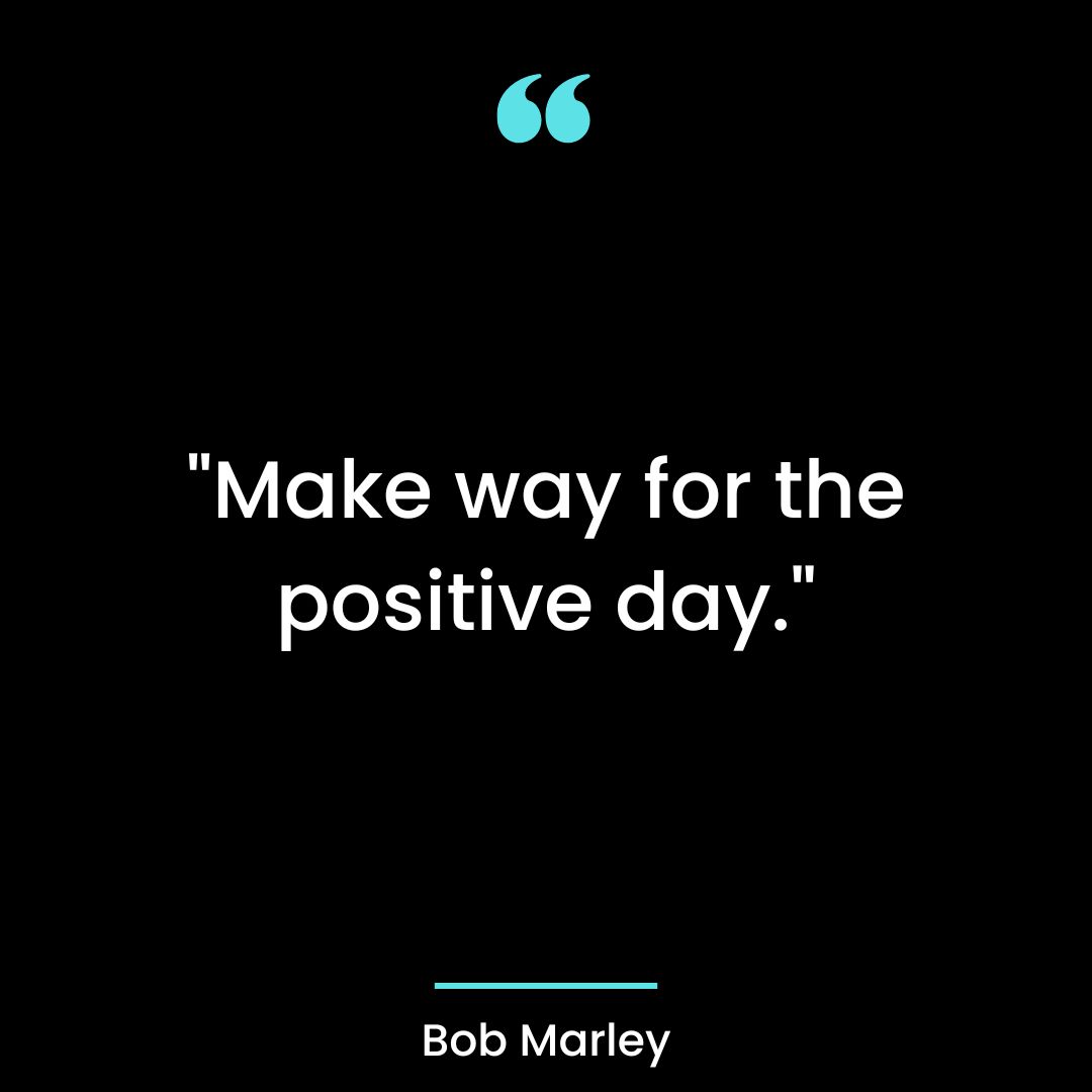 “Make way for the positive day.”