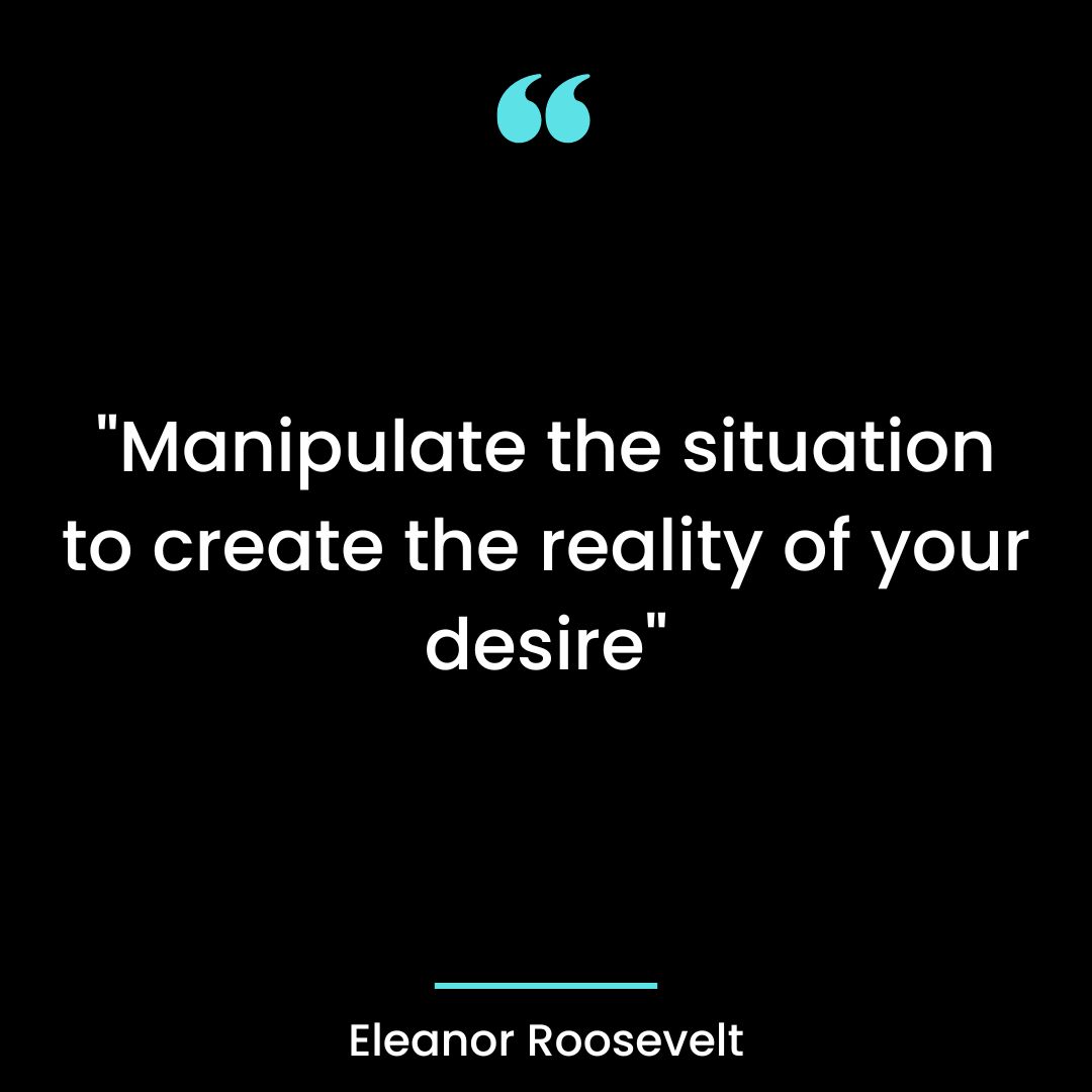 “Manipulate the situation to create the reality of your desire”