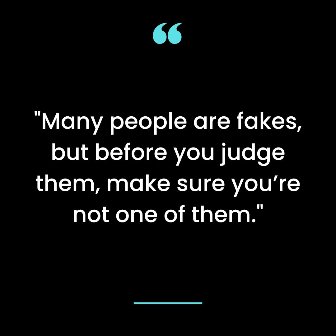 “Many people are fakes, but before you judge them, make sure you’re not one of them.”