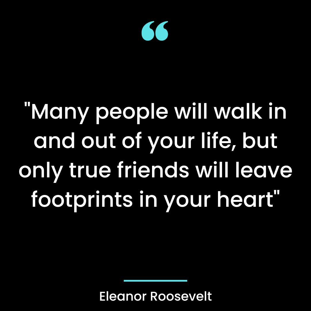 “Many people will walk in and out of your life, but only true friends will leave footprints in your heart”