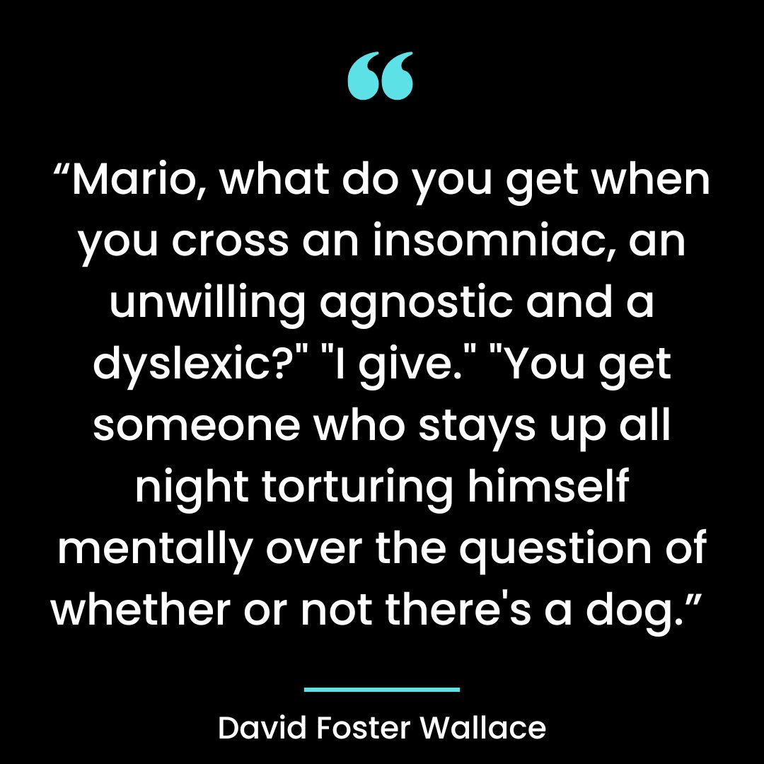 “Mario, what do you get when you cross an insomniac, an unwilling agnostic and a dyslexic?”
