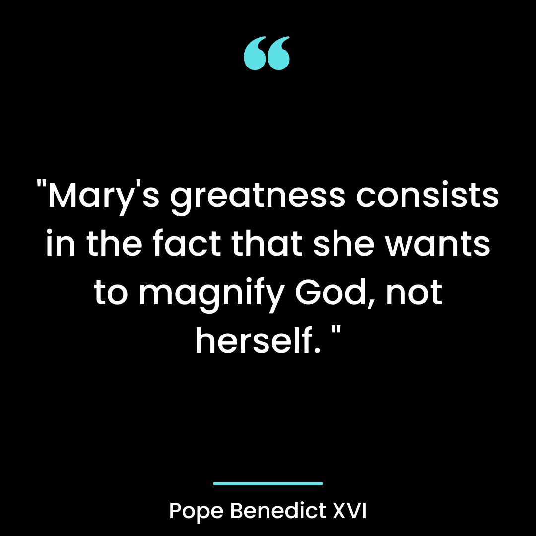 “Mary’s greatness consists in the fact that she wants to magnify God, not herself. “
