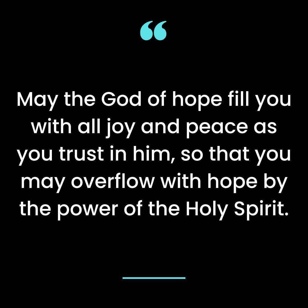 May the God of hope fill you with all joy and peace as you trust in him, so that you
