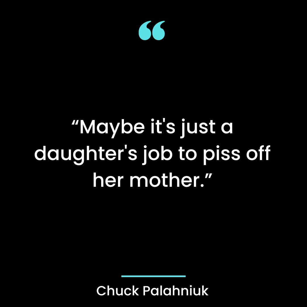 “Maybe it’s just a daughter’s job to piss off her mother.”