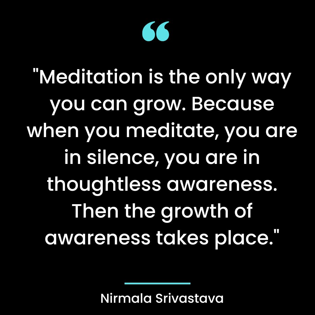 “Meditation is the only way you can grow. Because when you meditate, you