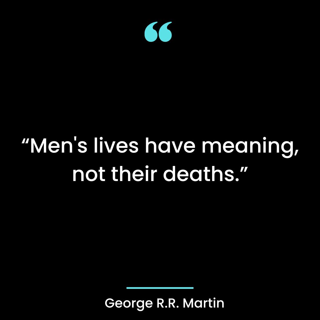 “Men’s lives have meaning, not their deaths.”