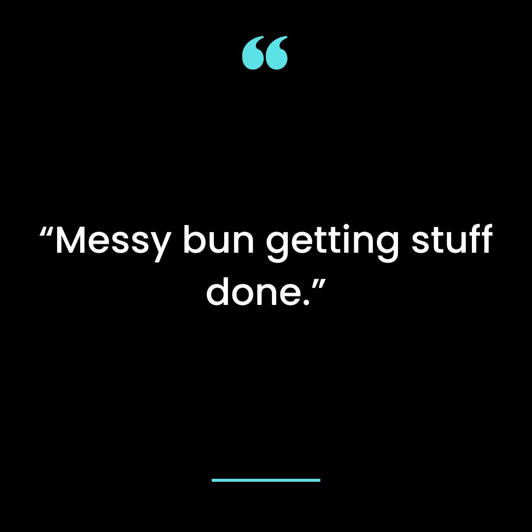 “Messy bun getting stuff done.”