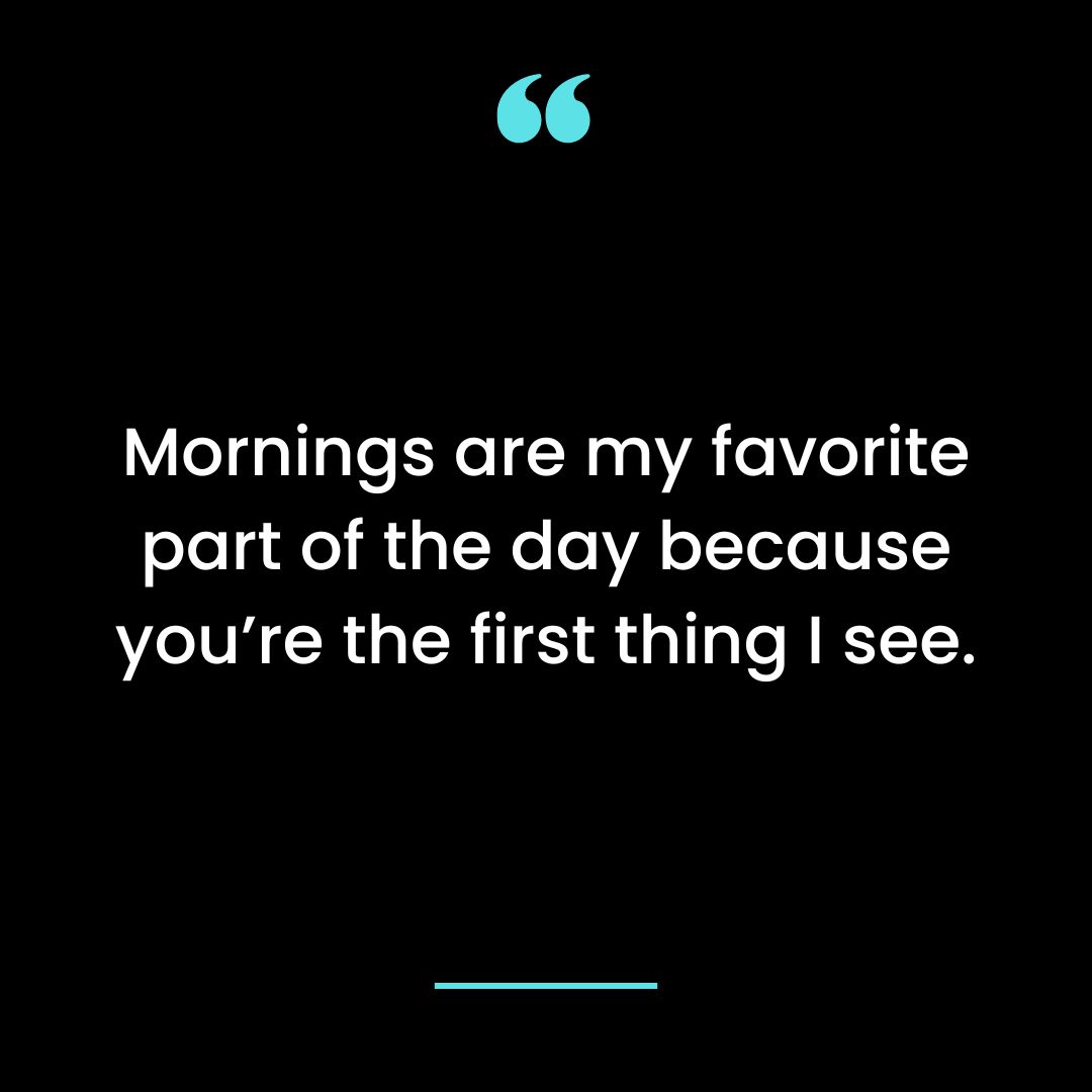 Mornings are my favorite part of the day because you’re the first thing I see.