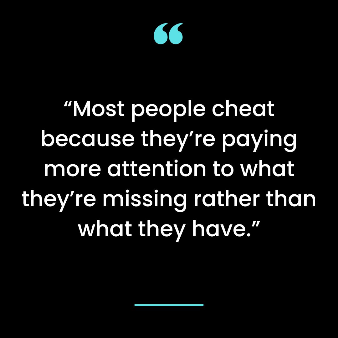 “Most people cheat because they’re paying more attention to what they’re missing rather than what they have.”