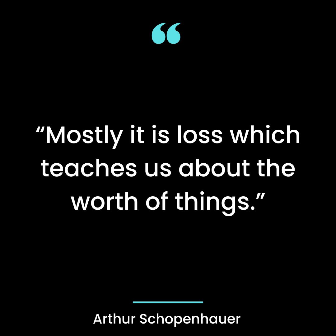 “Mostly it is loss which teaches us about the worth of things.”