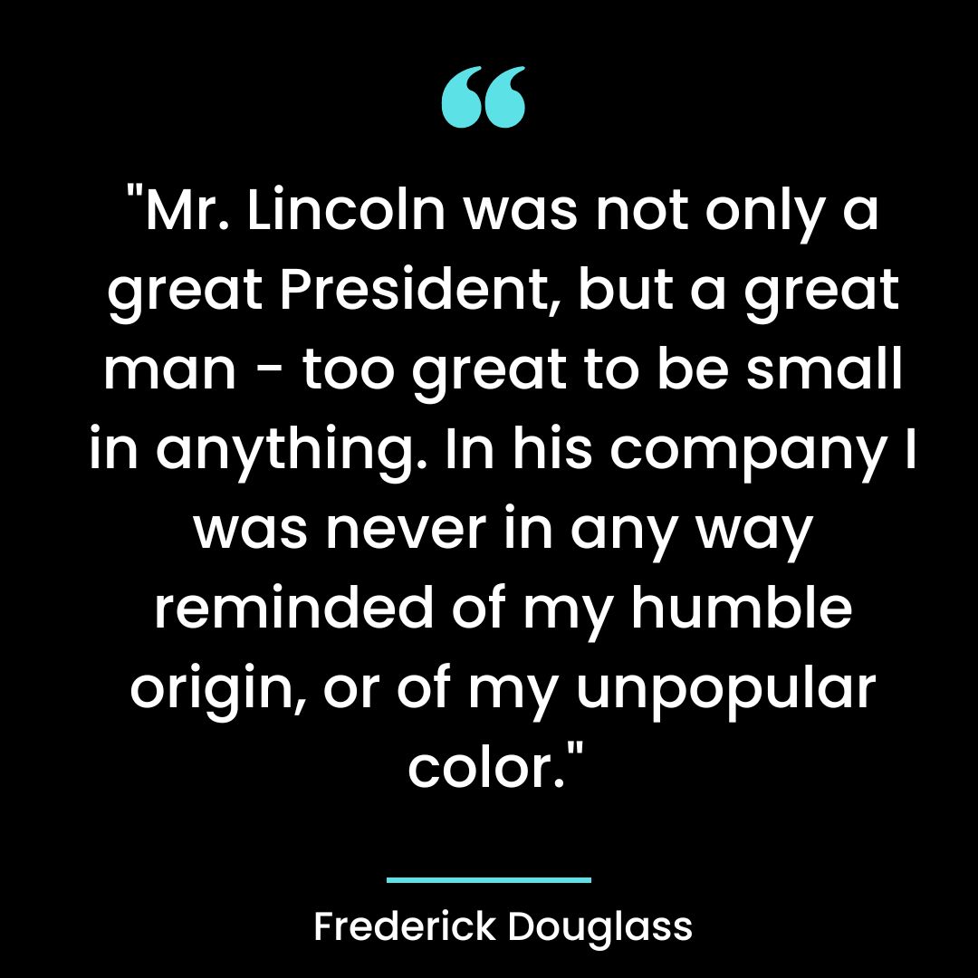 “Mr. Lincoln was not only a great President, but a great man – too great to be small