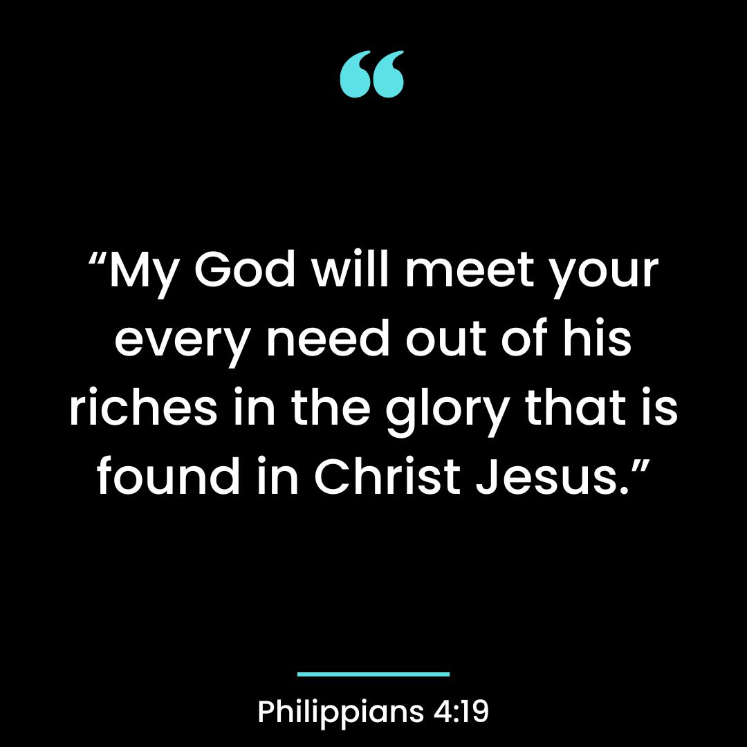 “My God will meet your every need out of his riches in the glory that is found in Christ Jesus.”