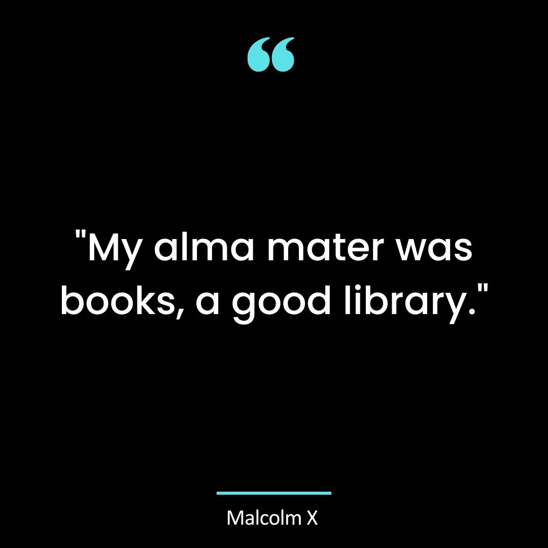 “My alma mater was books, a good library.”