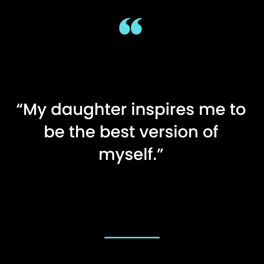 “My daughter inspires me to be the best version of myself.”
