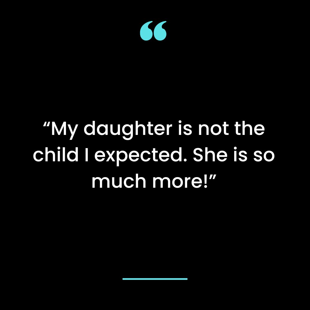 “My daughter is not the child I expected. She is so much more!”