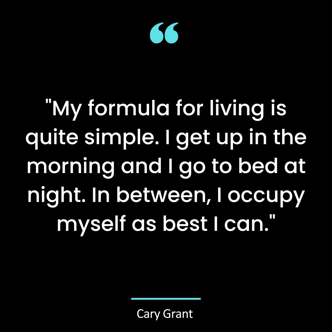 “My formula for living is quite simple. I get up in the morning and I go to bed at night