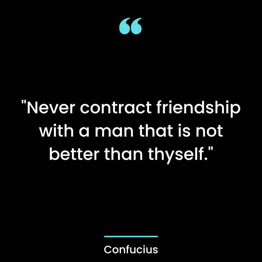 “Never contract friendship with a man that is not better than thyself.”