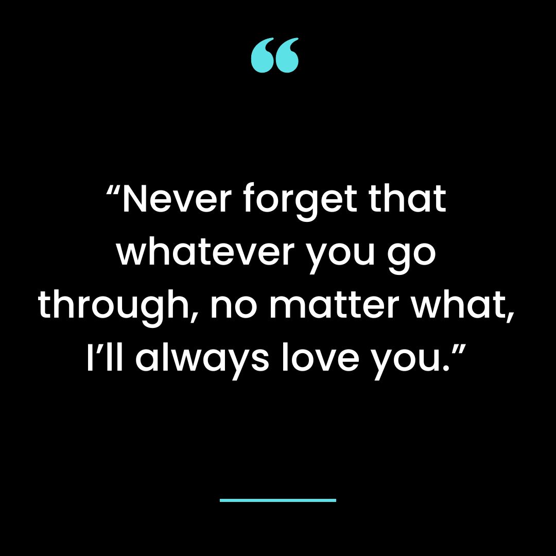“Never forget that whatever you go through, no matter what, I’ll always love you.”