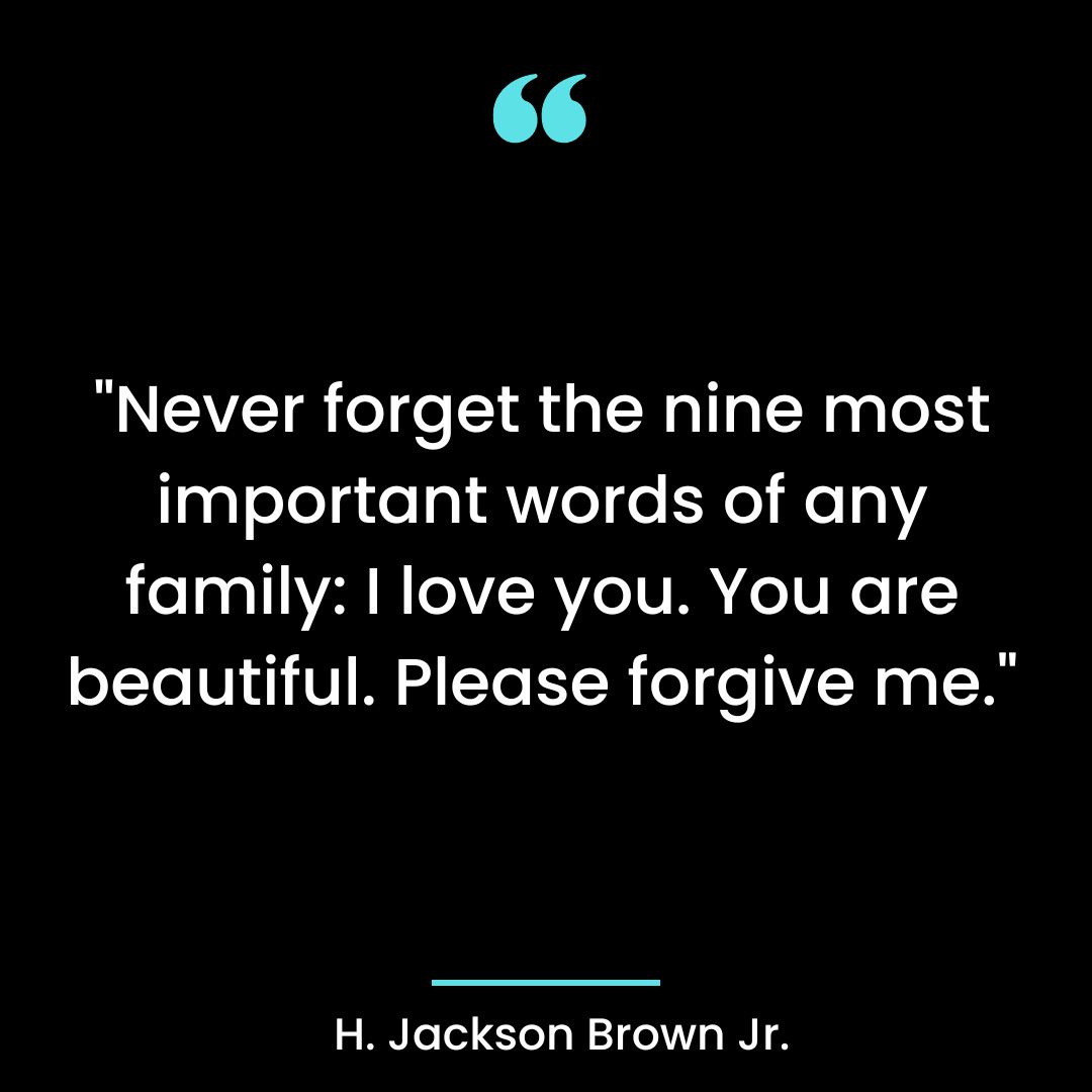 “Never forget the nine most important words of any family: I love you. You are beautiful. Please forgive me.”
