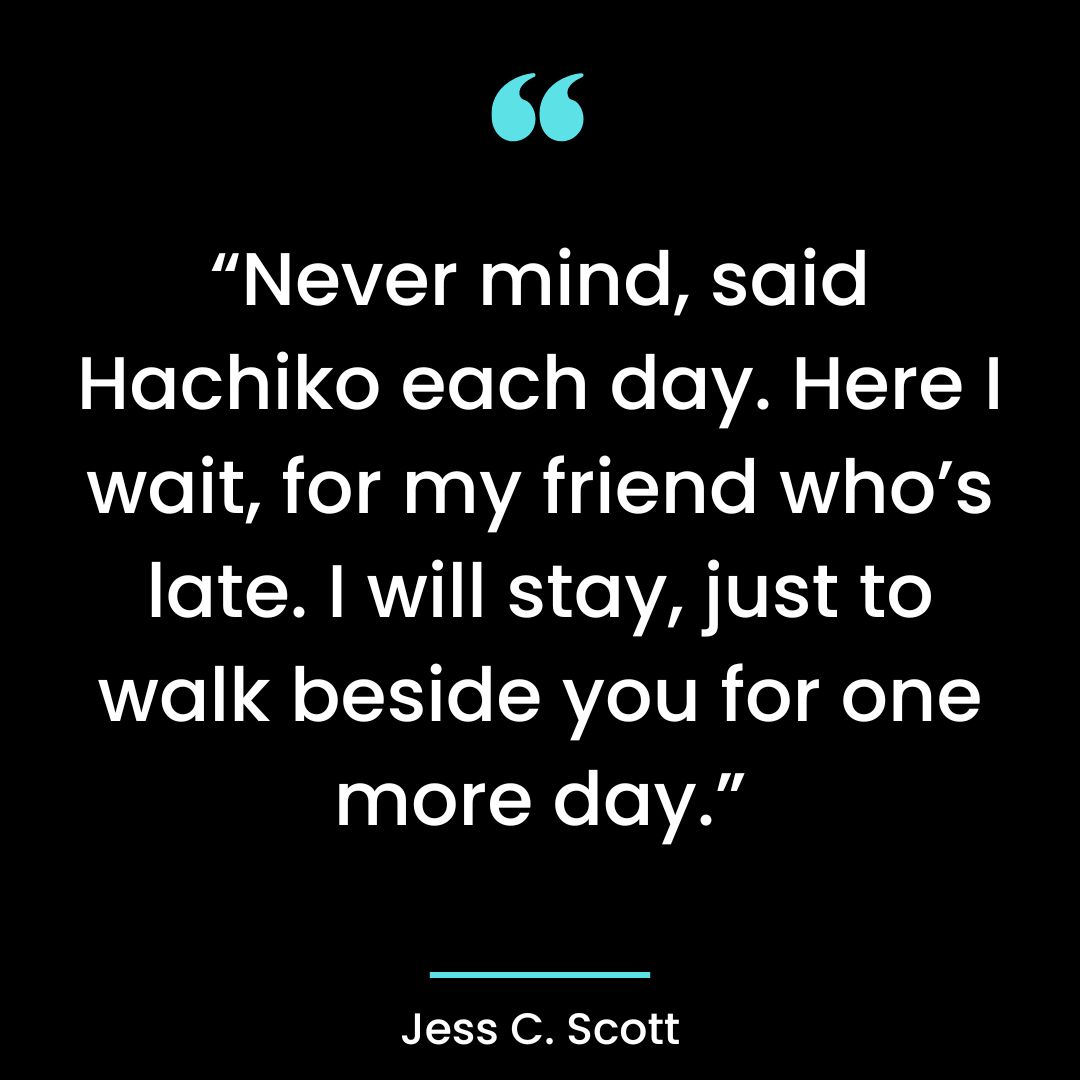 “Never mind, said Hachiko each day. Here I wait, for my friend who’s late. I will stay