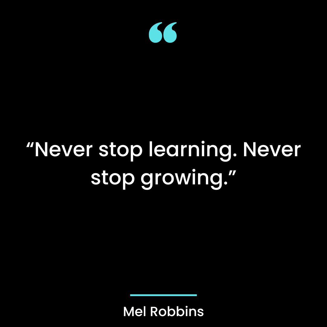 Never stop learning. Never stop growing.