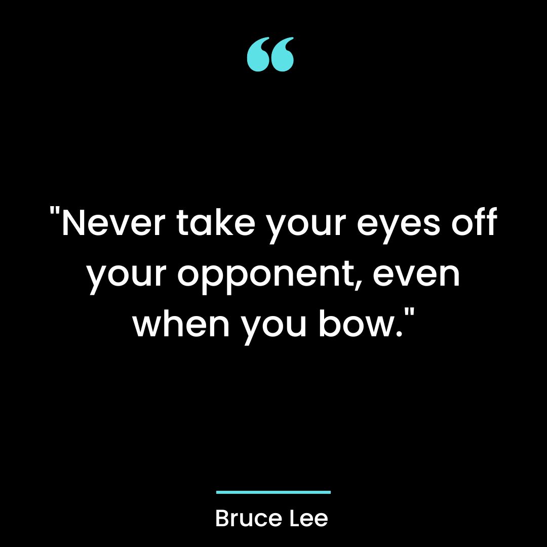 “Never take your eyes off your opponent, even when you bow.”