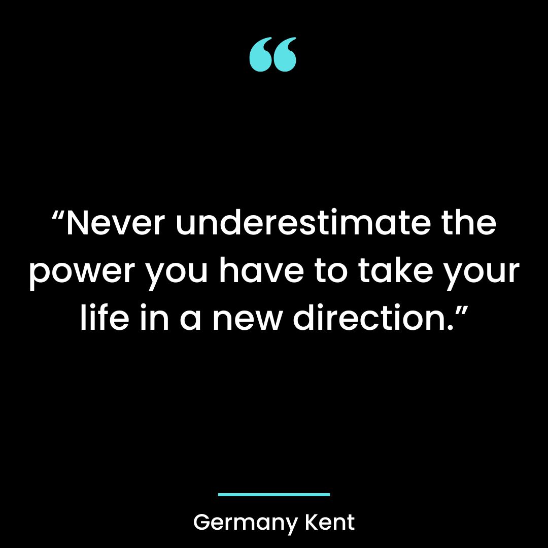 “Never underestimate the power you have to take your life in a new direction.”