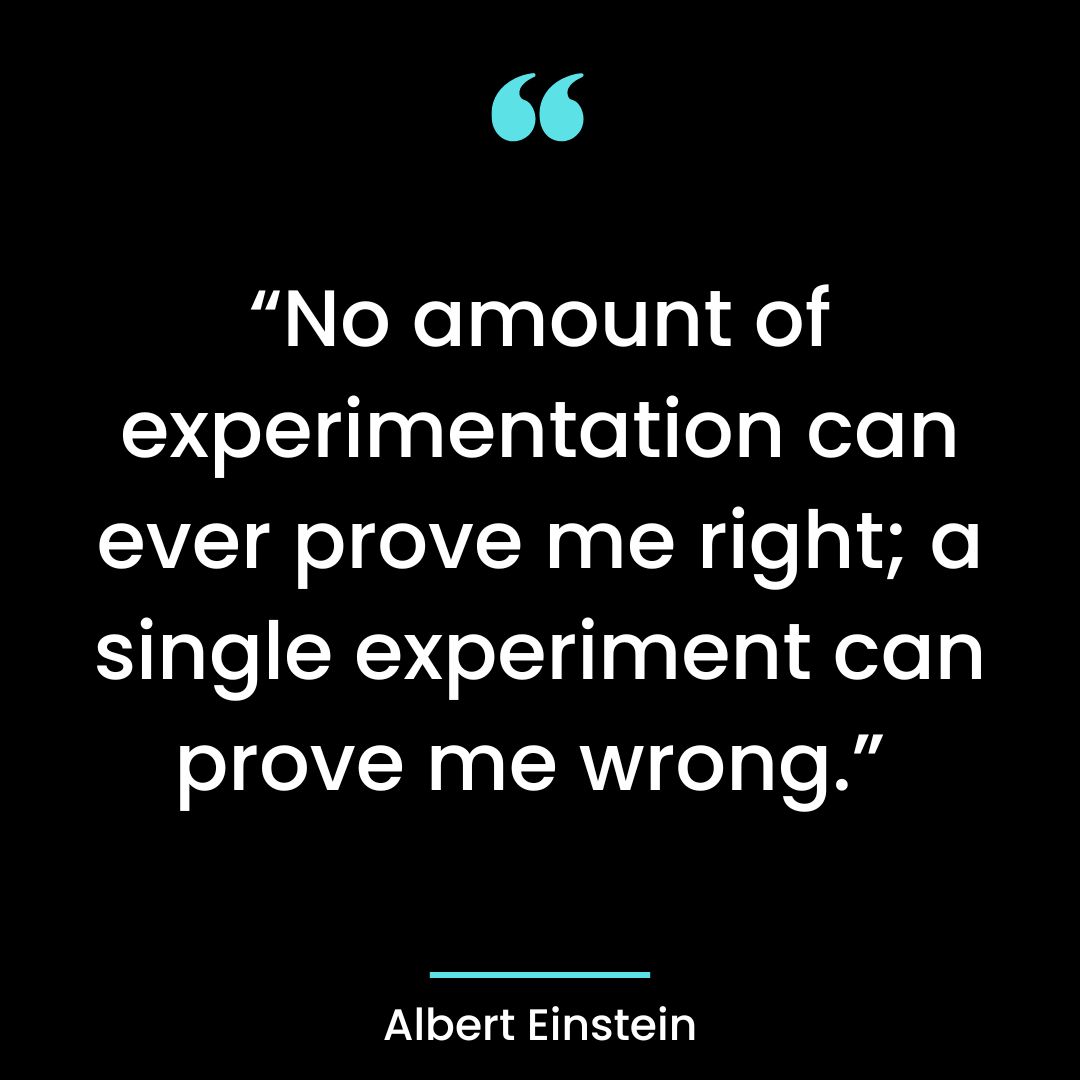 “No amount of experimentation can ever prove me right; a single experiment
