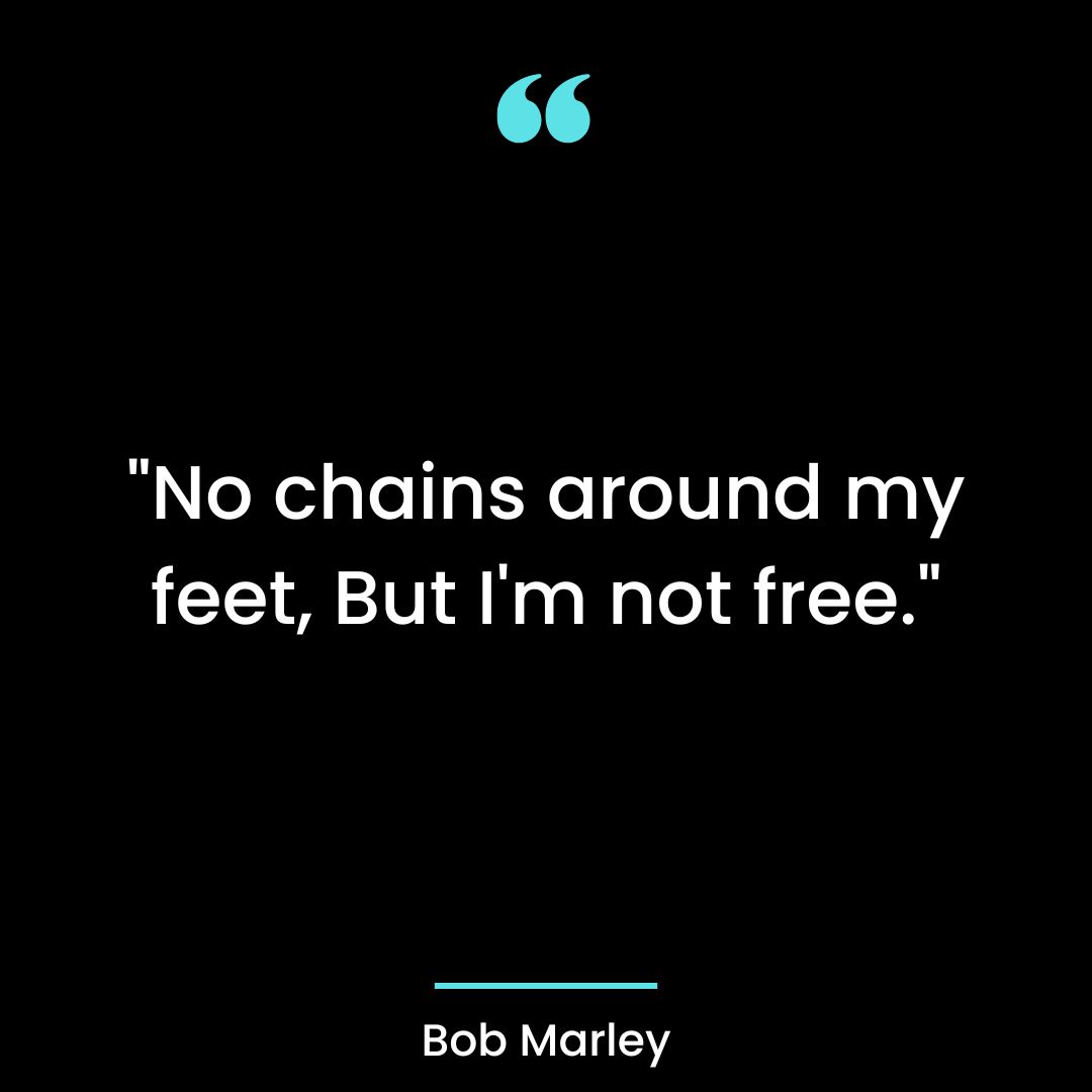 “No chains around my feet, But I’m not free.”