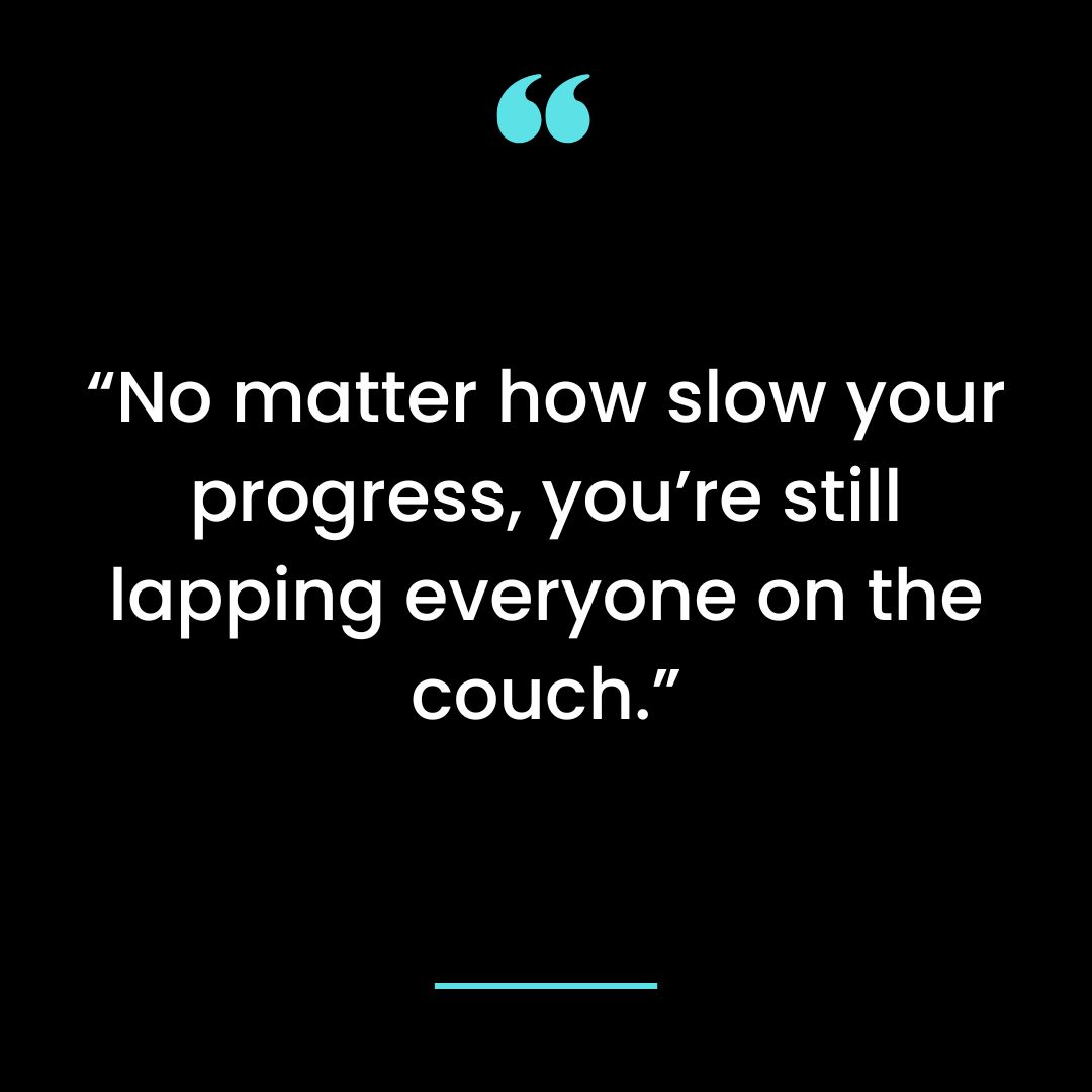 “No matter how slow your progress, you’re still lapping everyone on the couch.”